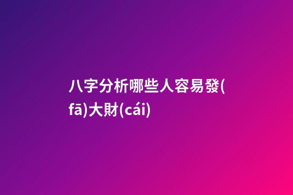 八字分析哪些人容易發(fā)大財(cái)