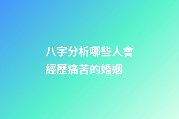 八字分析哪些人會經歷痛苦的婚姻