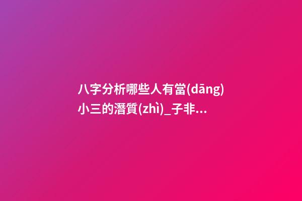 八字分析哪些人有當(dāng)小三的潛質(zhì)_子非魚師傅告訴你