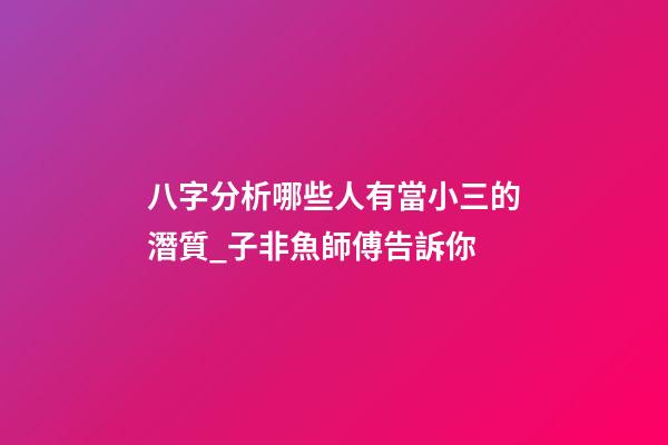 八字分析哪些人有當小三的潛質_子非魚師傅告訴你