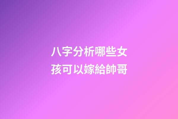 八字分析哪些女孩可以嫁給帥哥