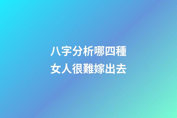 八字分析哪四種女人很難嫁出去