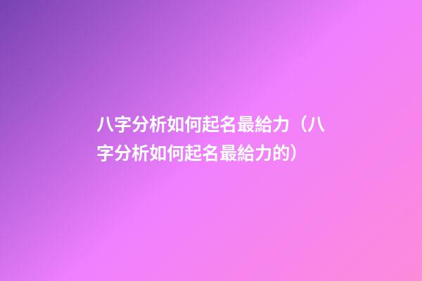 八字分析如何起名最給力（八字分析如何起名最給力的）