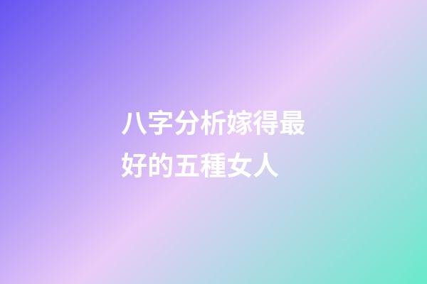 八字分析嫁得最好的五種女人