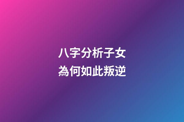 八字分析子女為何如此叛逆