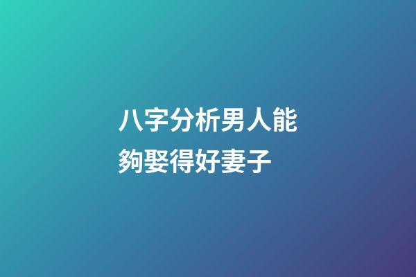 八字分析男人能夠娶得好妻子