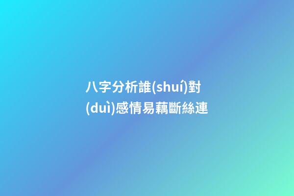 八字分析誰(shuí)對(duì)感情易藕斷絲連