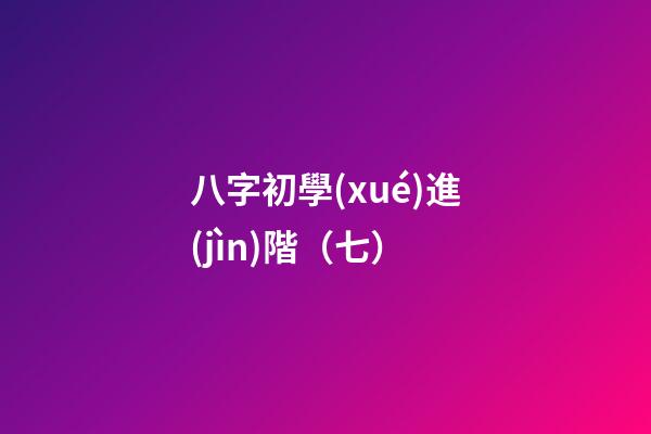 八字初學(xué)進(jìn)階（七）