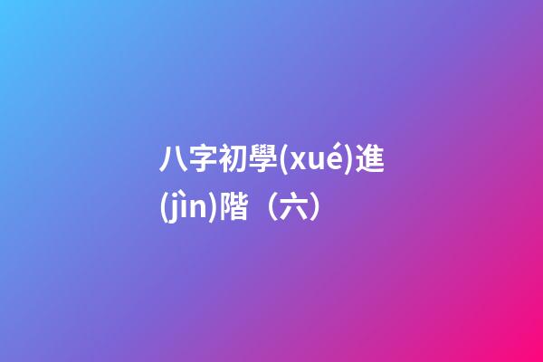 八字初學(xué)進(jìn)階（六）
