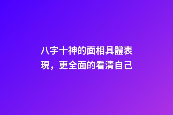 八字十神的面相具體表現，更全面的看清自己