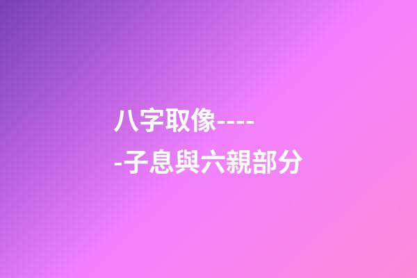 八字取像-----子息與六親部分