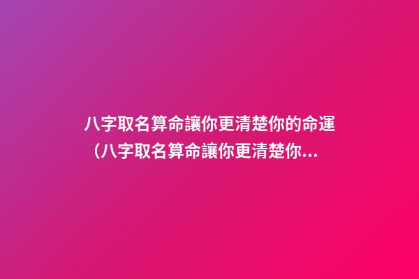 八字取名算命讓你更清楚你的命運（八字取名算命讓你更清楚你的命運嗎）