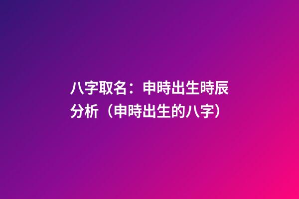 八字取名：申時出生時辰分析（申時出生的八字）