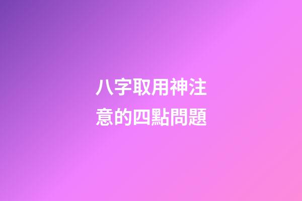 八字取用神注意的四點問題