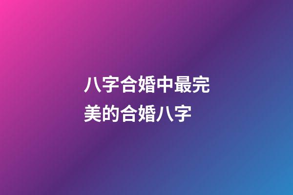 八字合婚中最完美的合婚八字