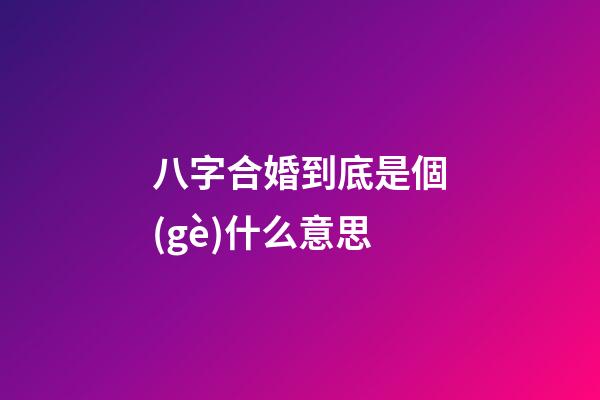 八字合婚到底是個(gè)什么意思?