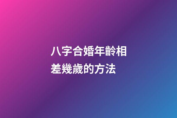 八字合婚年齡相差幾歲的方法