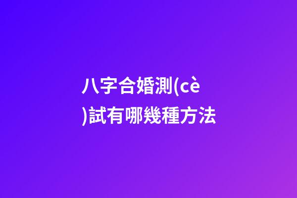 八字合婚測(cè)試有哪幾種方法