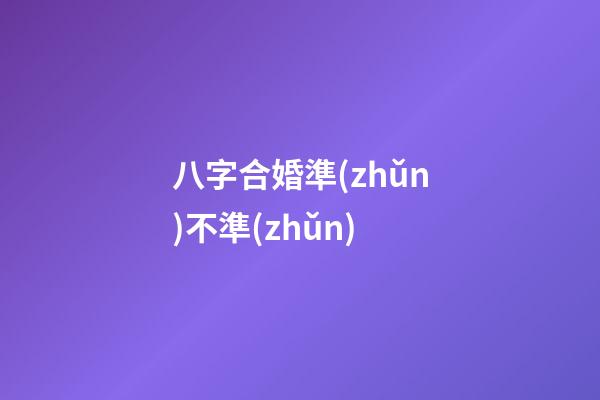 八字合婚準(zhǔn)不準(zhǔn)