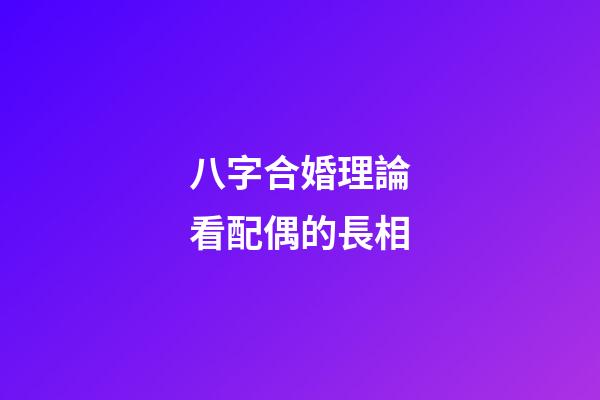 八字合婚理論看配偶的長相