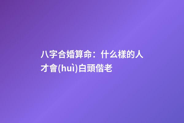 八字合婚算命：什么樣的人才會(huì)白頭偕老