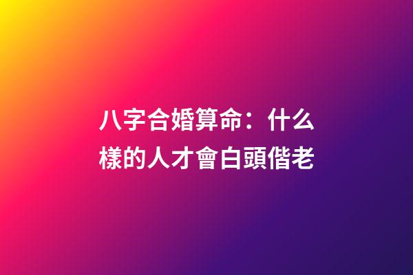 八字合婚算命：什么樣的人才會白頭偕老