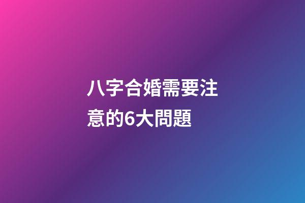八字合婚需要注意的6大問題