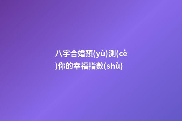 八字合婚預(yù)測(cè)你的幸福指數(shù)