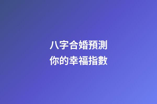 八字合婚預測你的幸福指數