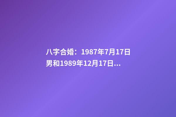 八字合婚：1987年7月17日男和1989年12月17日女
