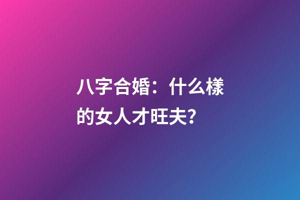 八字合婚：什么樣的女人才旺夫？