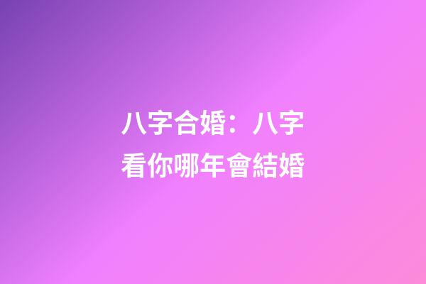 八字合婚：八字看你哪年會結婚