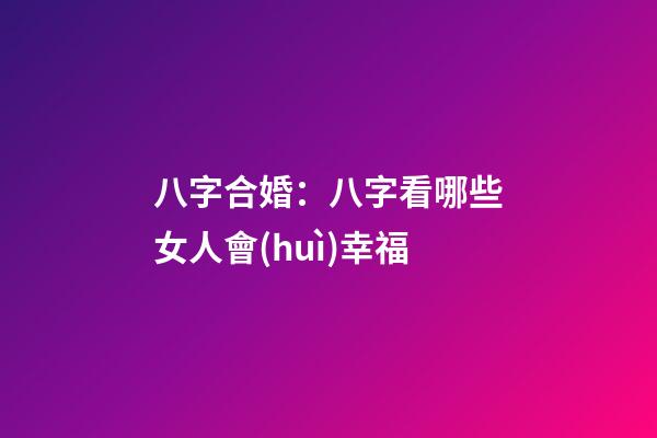 八字合婚：八字看哪些女人會(huì)幸福