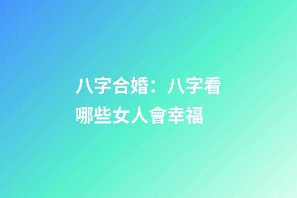 八字合婚：八字看哪些女人會幸福
