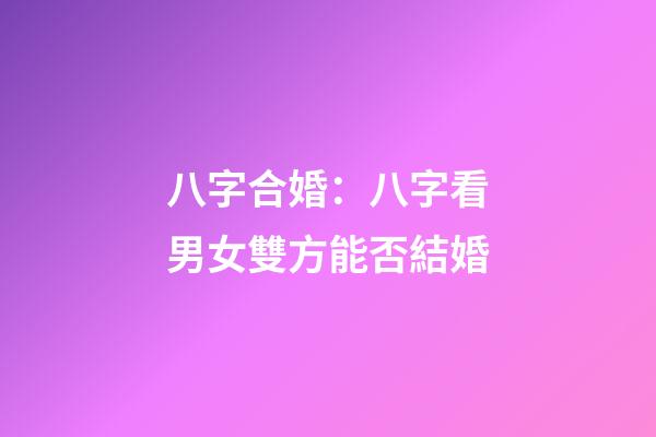八字合婚：八字看男女雙方能否結婚