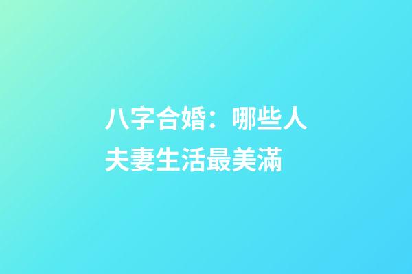 八字合婚：哪些人夫妻生活最美滿