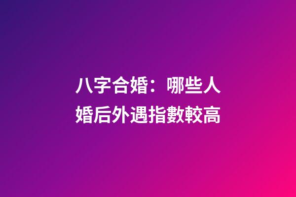 八字合婚：哪些人婚后外遇指數較高