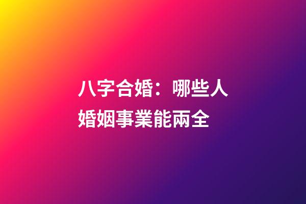 八字合婚：哪些人婚姻事業能兩全