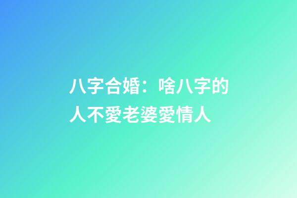 八字合婚：啥八字的人不愛老婆愛情人
