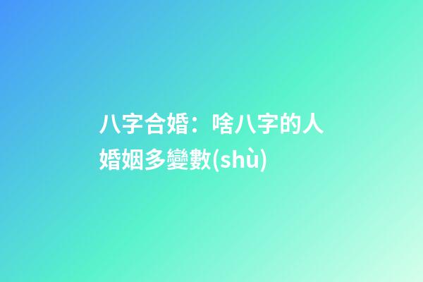 八字合婚：啥八字的人婚姻多變數(shù)