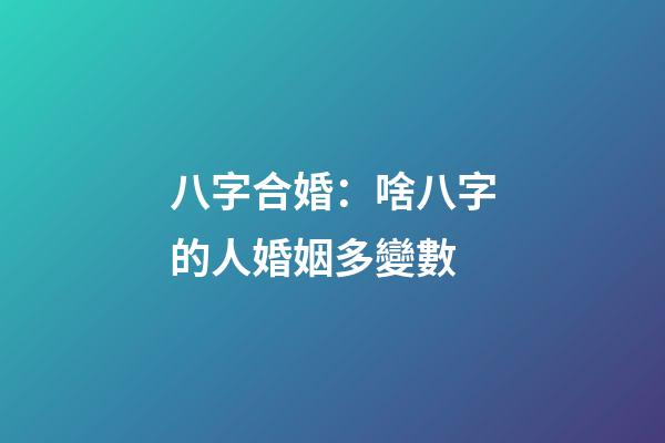 八字合婚：啥八字的人婚姻多變數