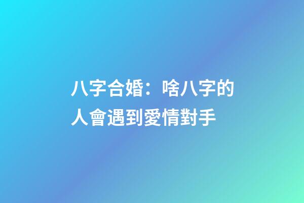八字合婚：啥八字的人會遇到愛情對手