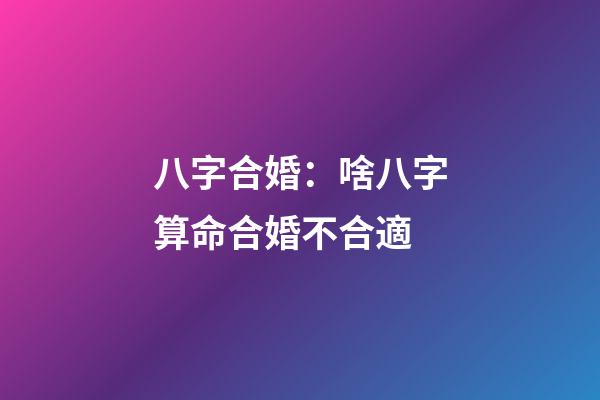 八字合婚：啥八字算命合婚不合適