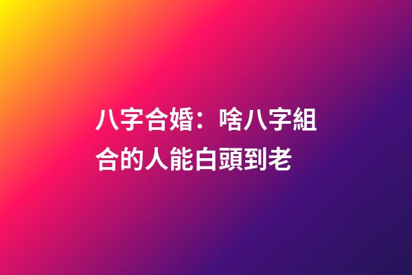 八字合婚：啥八字組合的人能白頭到老