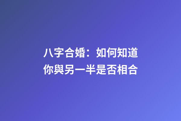 八字合婚：如何知道你與另一半是否相合