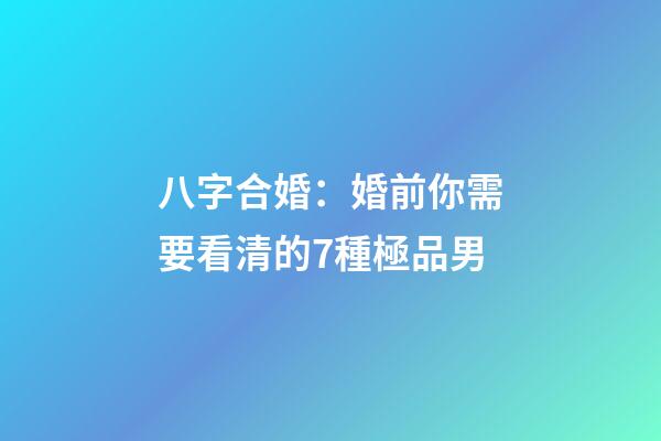 八字合婚：婚前你需要看清的7種極品男