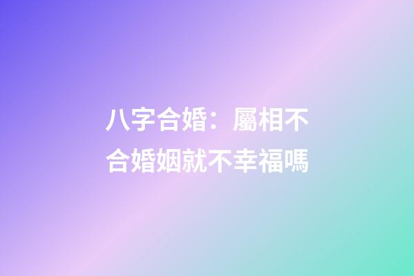 八字合婚：屬相不合婚姻就不幸福嗎