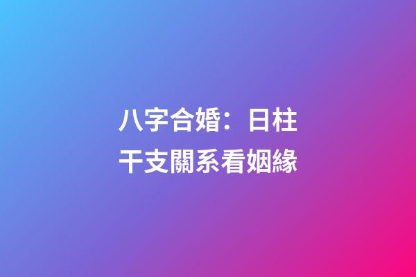 八字合婚：日柱干支關系看姻緣