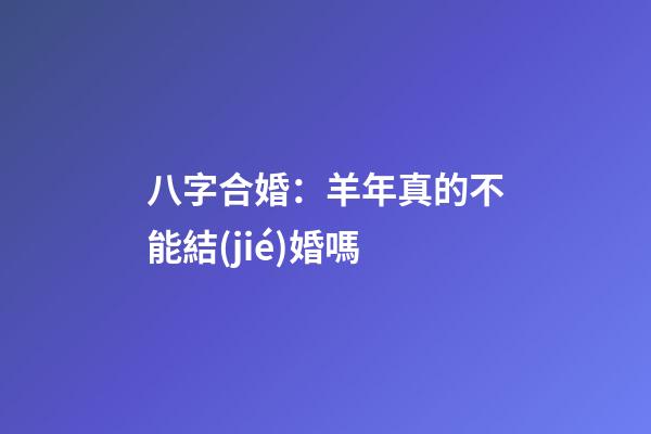 八字合婚：羊年真的不能結(jié)婚嗎