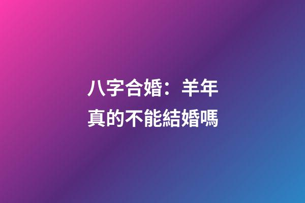 八字合婚：羊年真的不能結婚嗎